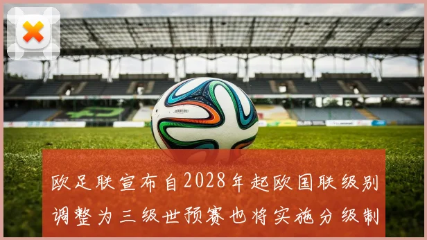 欧足联宣布自2028年起欧国联级别调整为三级世预赛也将实施分级制度