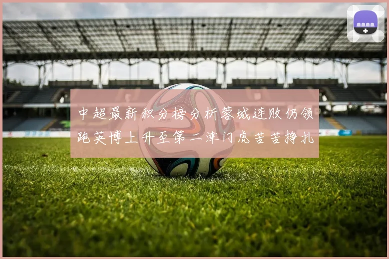 中超最新积分榜分析蓉城连败仍领跑英博上升至第二津门虎苦苦挣扎垫底