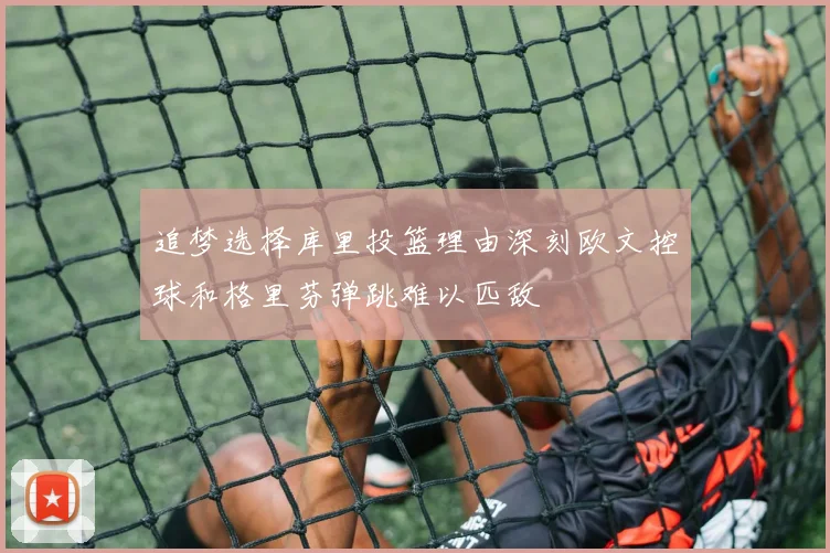 追梦选择库里投篮理由深刻欧文控球和格里芬弹跳难以匹敌