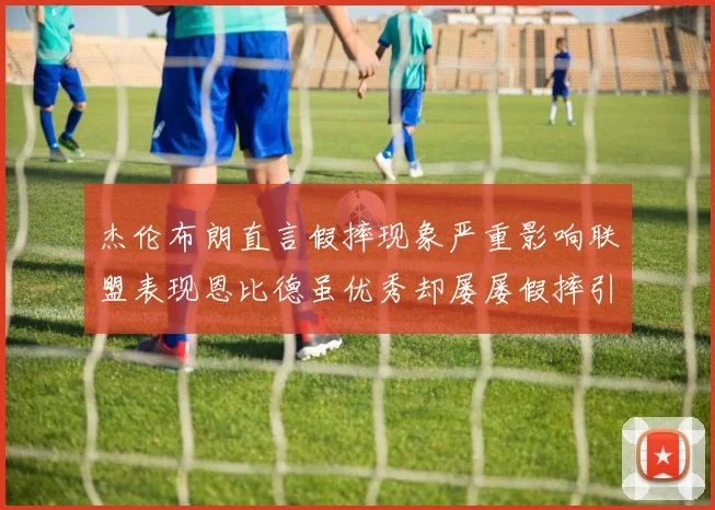 杰伦布朗直言假摔现象严重影响联盟表现恩比德虽优秀却屡屡假摔引争议