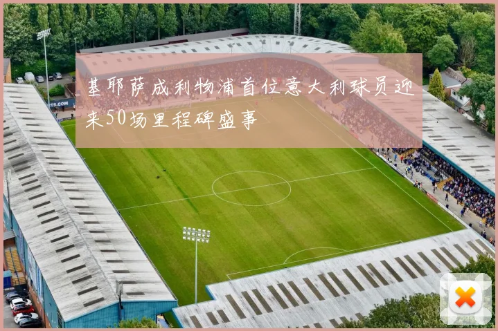 基耶萨成利物浦首位意大利球员迎来50场里程碑盛事