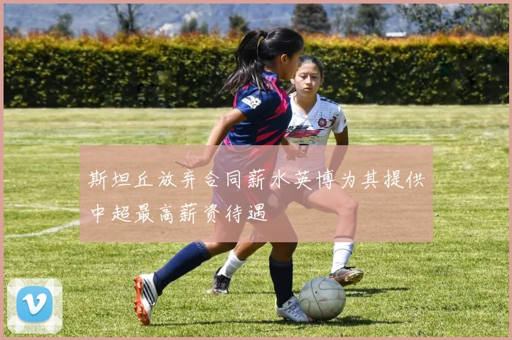 斯坦丘放弃合同薪水英博为其提供中超最高薪资待遇