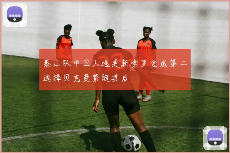 泰山队中卫人选更新索罗金成第二选择贝克曼紧随其后