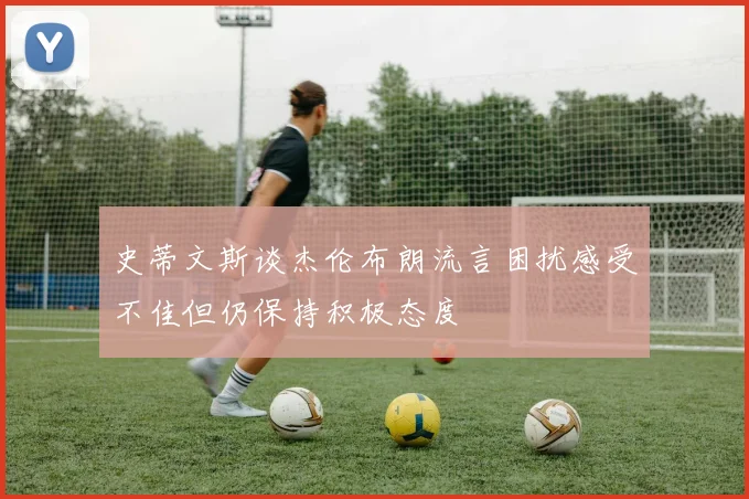 史蒂文斯谈杰伦布朗流言困扰感受不佳但仍保持积极态度