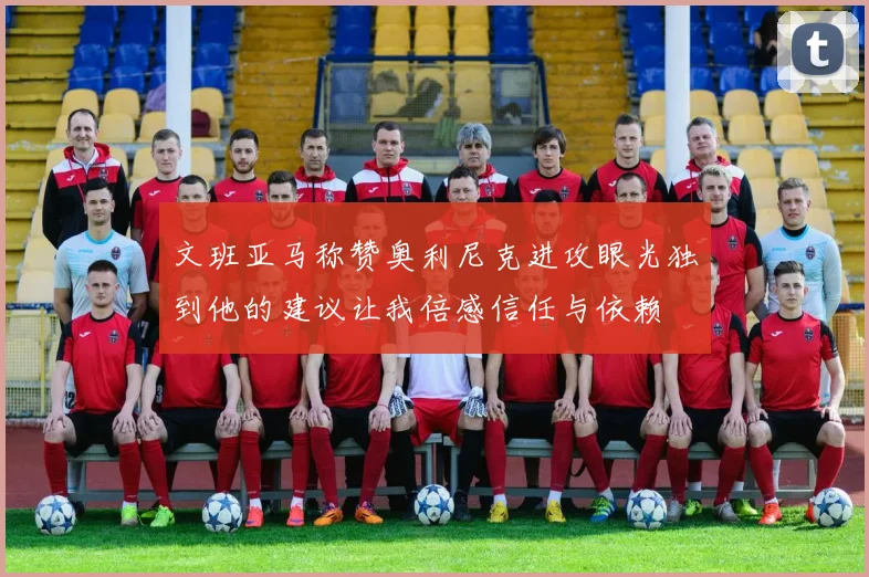 文班亚马称赞奥利尼克进攻眼光独到他的建议让我倍感信任与依赖