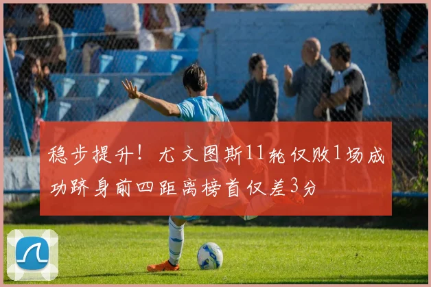 稳步提升！尤文图斯11轮仅败1场成功跻身前四距离榜首仅差3分