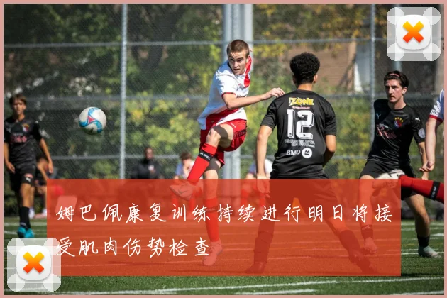 姆巴佩康复训练持续进行明日将接受肌肉伤势检查