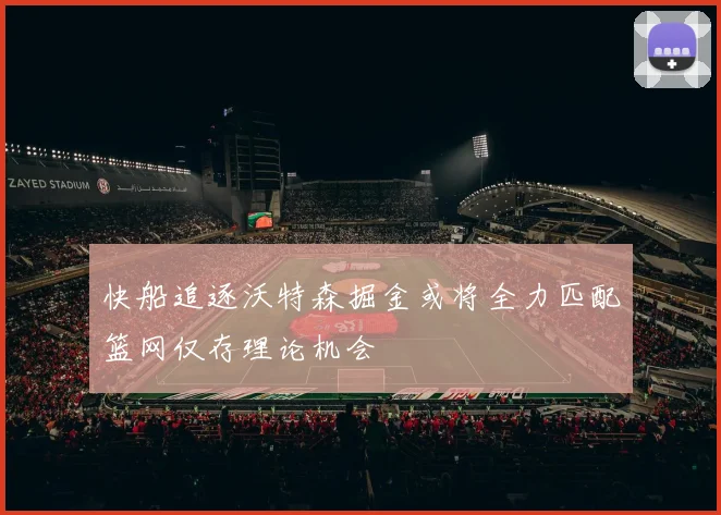 快船追逐沃特森掘金或将全力匹配篮网仅存理论机会